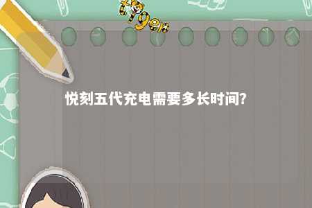 悦刻五代充电需要多长时间？ 